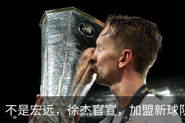 不是宏远，徐杰官宣，加盟新球队，亮相新联赛，薪水曝光