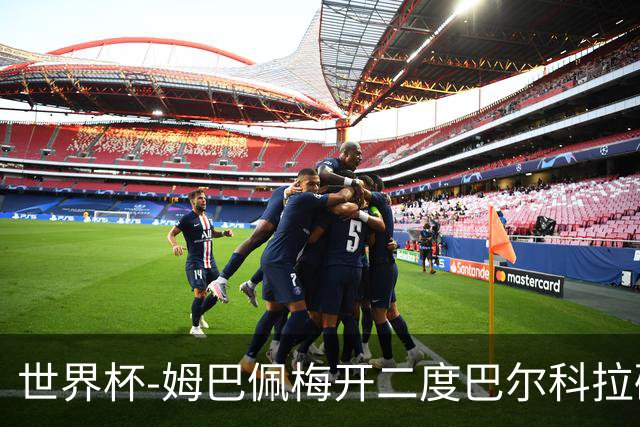 世界杯-姆巴佩梅开二度巴尔科拉破门 法国3-1塞内加尔