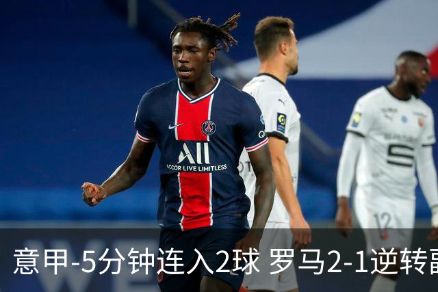 意甲-5分钟连入2球 罗马2-1逆转副班长夺3连胜