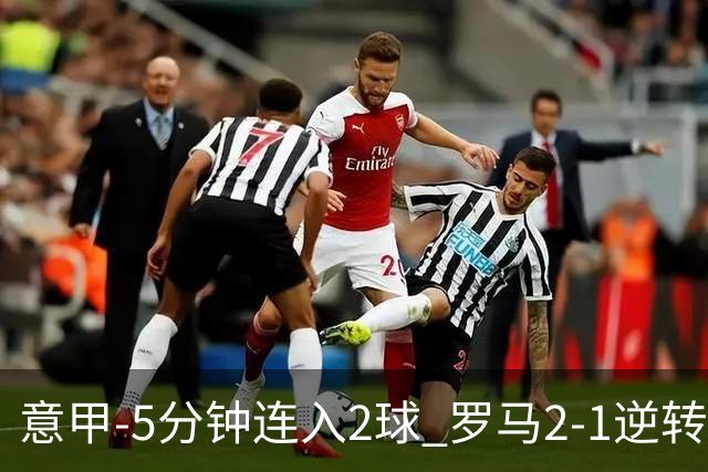 意甲-5分钟连入2球 罗马2-1逆转副班长夺3连胜