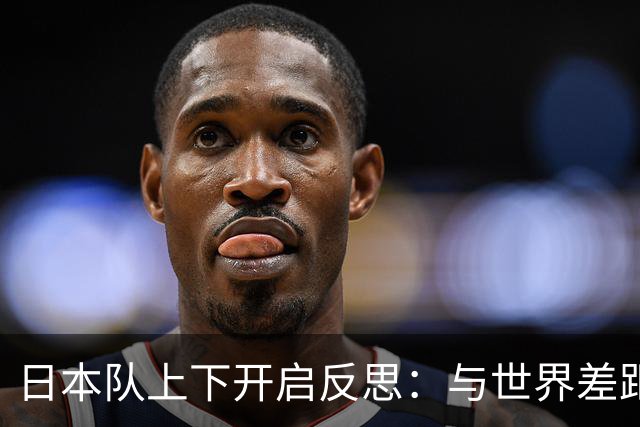 日本队上下开启反思：与世界差距很大