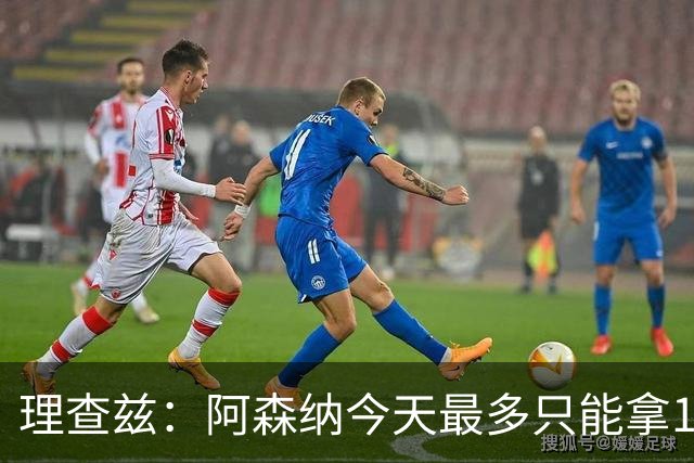 理查兹：阿森纳今天最多只能拿1分