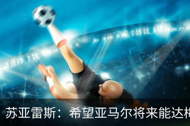 苏亚雷斯：希望亚马尔将来能达梅西的高度，两人是不同类型的球员