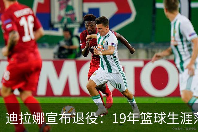 迪拉娜宣布退役：19年篮球生涯落幕 全运冠军成最后荣光