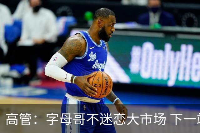 高管：字母哥不迷恋大市场 下一站可能是雷霆